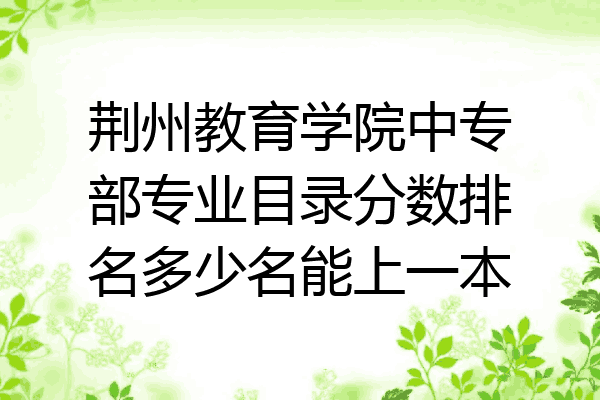 荆州教育学院中专部专业目录分数排名多少名能上一本