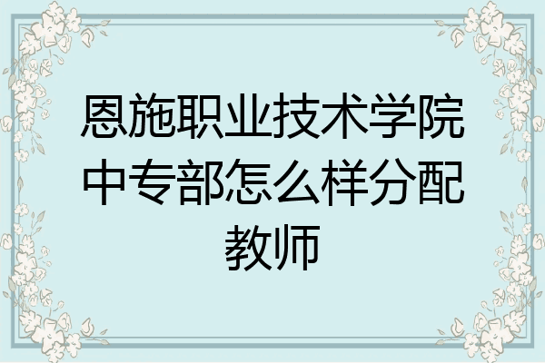 恩施职业技术学院中专部怎么样分配教师