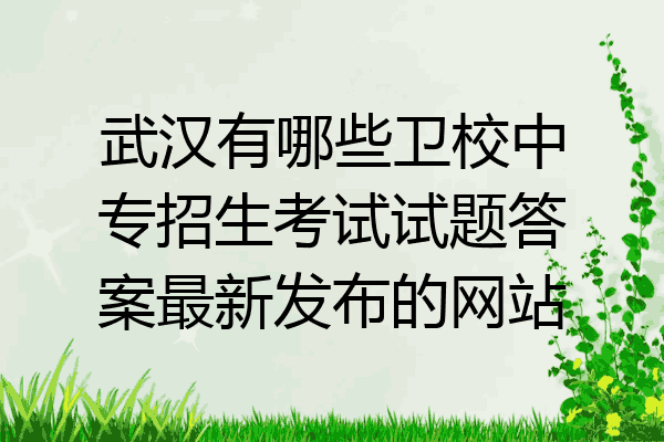 武汉有哪些卫校中专招生考试试题答案最新发布的网站