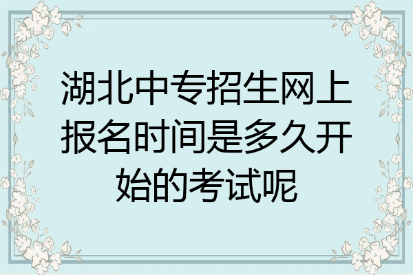 湖北中专招生网上报名时间是多久开始的考试呢