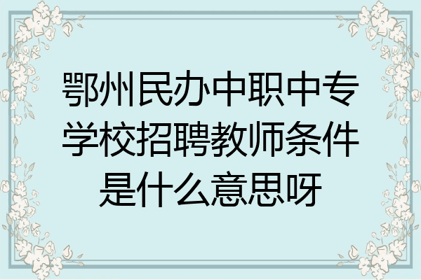 鄂州民办中职中专学校招聘教师条件是什么意思呀