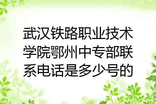 武汉铁路职业技术学院鄂州中专部联系电话是多少号的