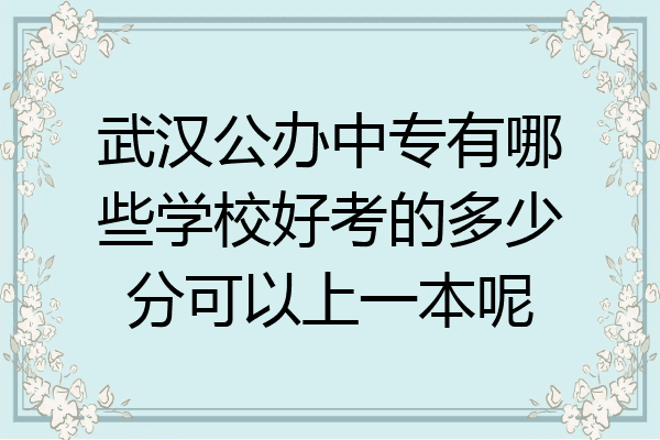 武汉公办中专有哪些学校好考的多少分可以上一本呢