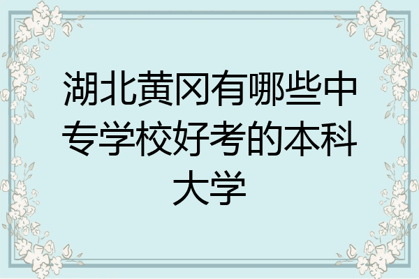 湖北黄冈有哪些中专学校好考的本科大学