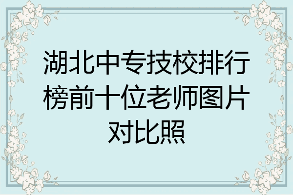 湖北中专技校排行榜前十位老师图片对比照