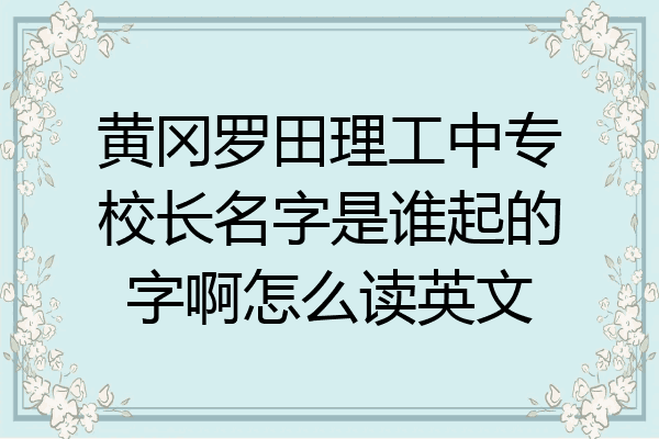 黄冈罗田理工中专校长名字是谁起的字啊怎么读英文