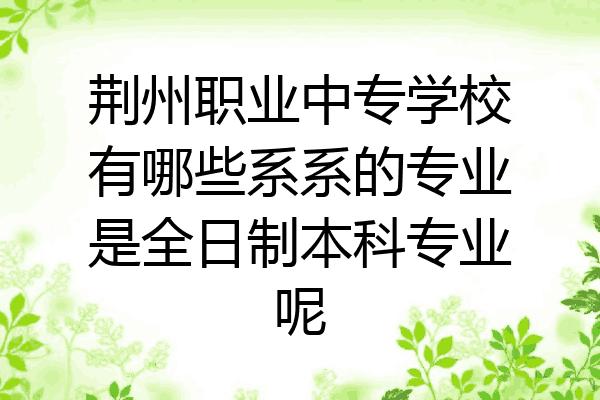荆州职业中专学校有哪些系系的专业是全日制本科专业呢