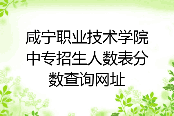 咸宁职业技术学院中专招生人数表分数查询网址