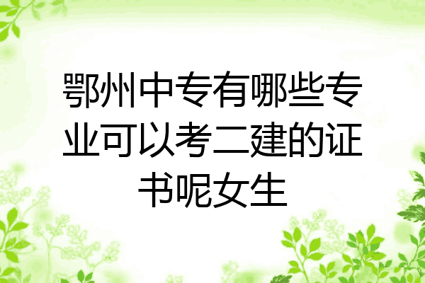 鄂州中专有哪些专业可以考二建的证书呢女生