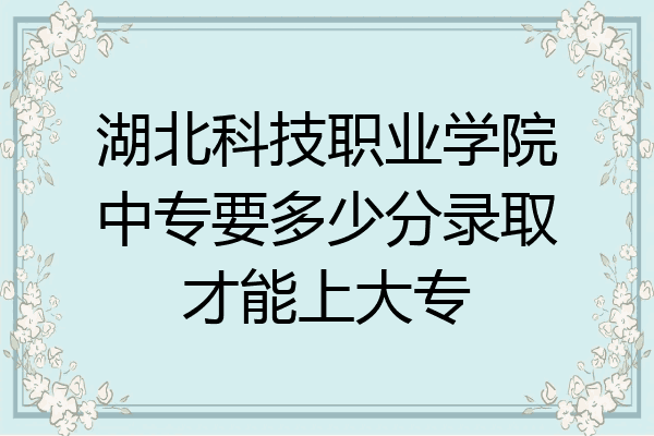 湖北科技职业学院中专要多少分录取才能上大专