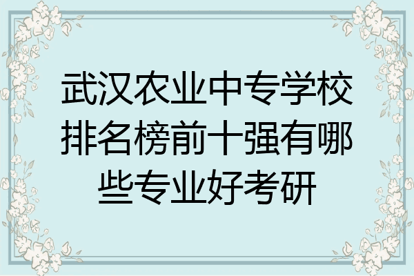 武汉农业中专学校排名榜前十强有哪些专业好考研