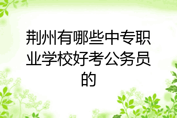 荆州有哪些中专职业学校好考公务员的