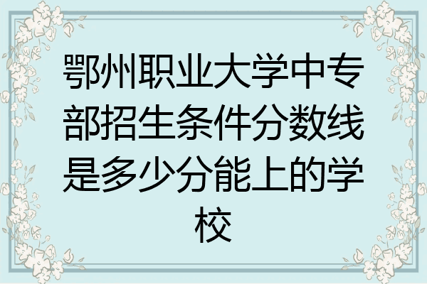 鄂州职业大学中专部招生条件分数线是多少分能上的学校