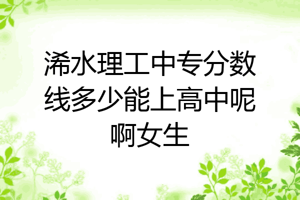 浠水理工中专分数线多少能上高中呢啊女生