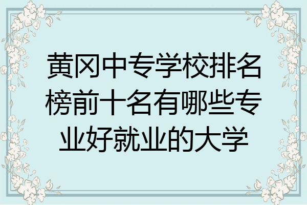 黄冈中专学校排名榜前十名有哪些专业好就业的大学