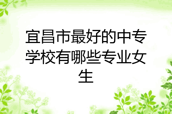 宜昌市最好的中专学校有哪些专业女生