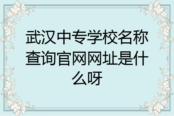 武汉中专学校名称查询官网网址是什么呀