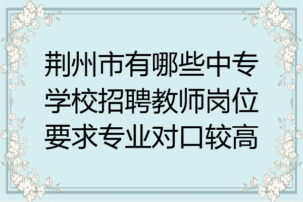 荆州市有哪些中专学校招聘教师岗位要求专业对口较高