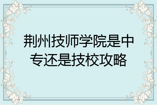 荆州技师学院是中专还是技校攻略