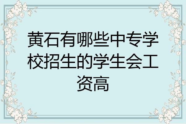黄石有哪些中专学校招生的学生会工资高