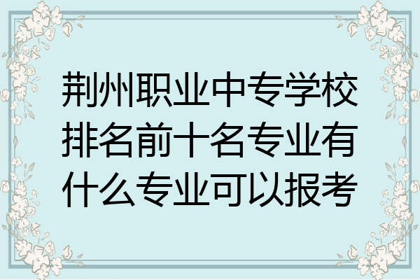 荆州职业中专学校排名前十名专业有什么专业可以报考