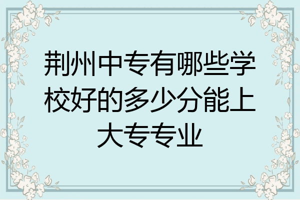 荆州中专有哪些学校好的多少分能上大专专业