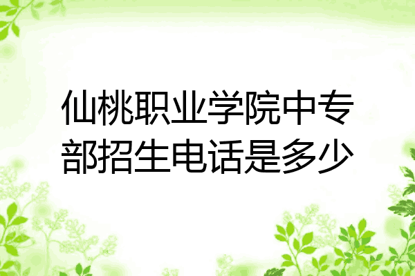 仙桃职业学院中专部招生电话是多少