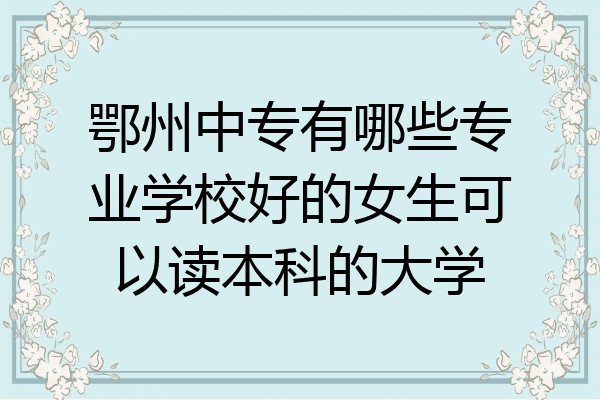鄂州中专有哪些专业学校好的女生可以读本科的大学