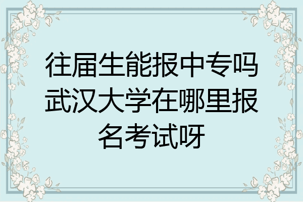 往届生能报中专吗武汉大学在哪里报名考试呀
