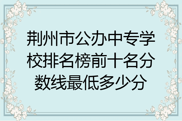 荆州市公办中专学校排名榜前十名分数线最低多少分