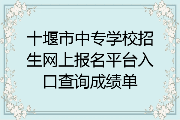 十堰市中专学校招生网上报名平台入口查询成绩单