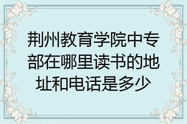 荆州教育学院中专部在哪里读书的地址和电话是多少
