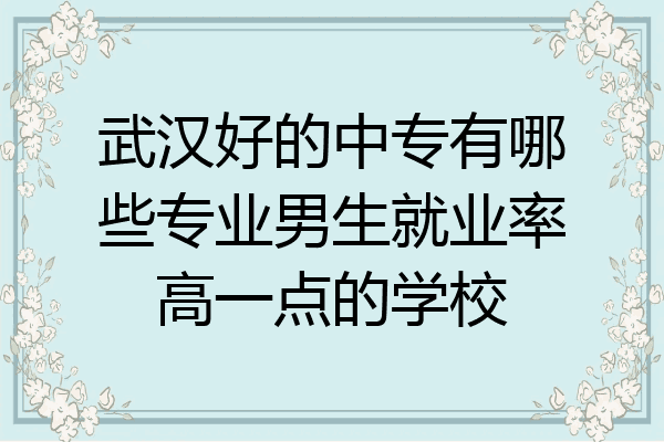 武汉好的中专有哪些专业男生就业率高一点的学校