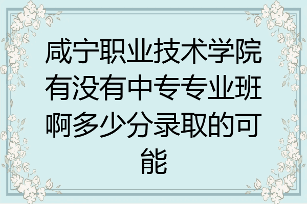 咸宁职业技术学院有没有中专专业班啊多少分录取的可能