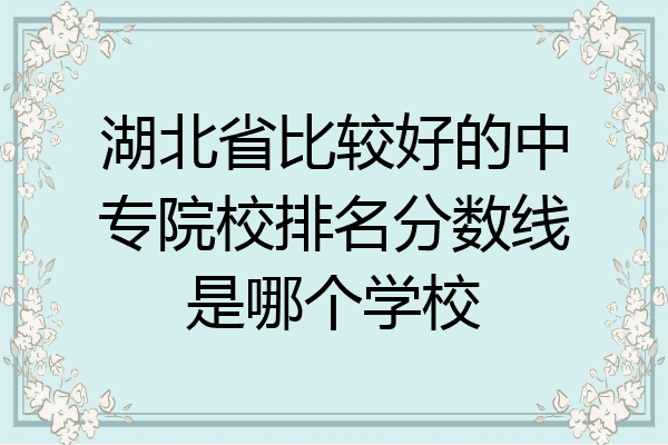 湖北省比较好的中专院校排名分数线是哪个学校