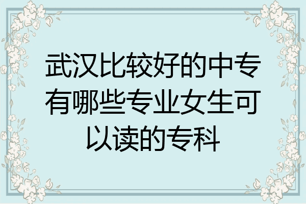 武汉比较好的中专有哪些专业女生可以读的专科
