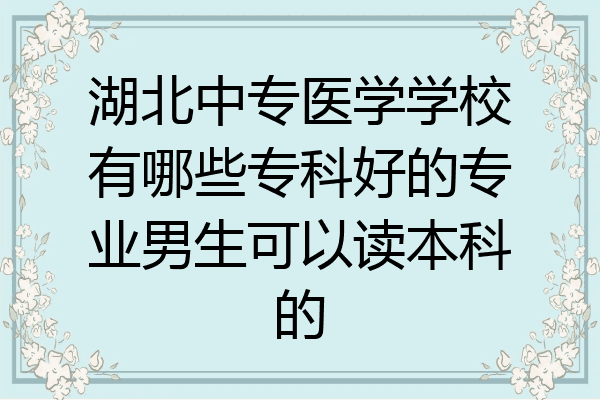 湖北中专医学学校有哪些专科好的专业男生可以读本科的