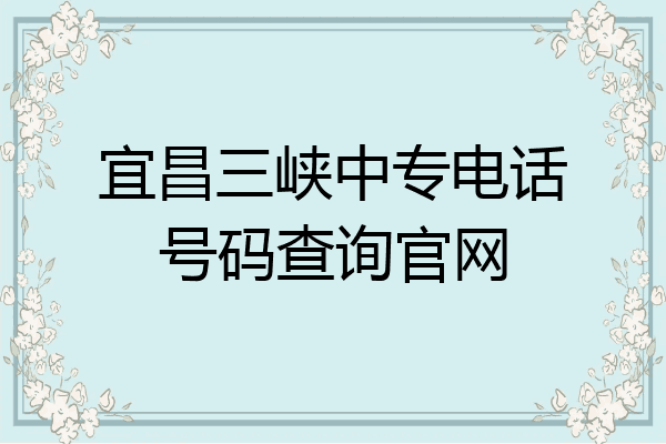 宜昌三峡中专电话号码查询官网
