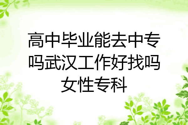 高中毕业能去中专吗武汉工作好找吗女性专科