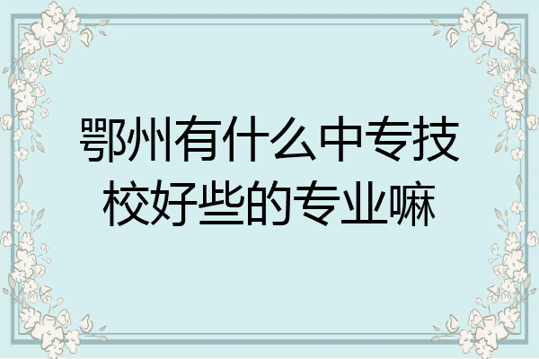鄂州有什么中专技校好些的专业嘛