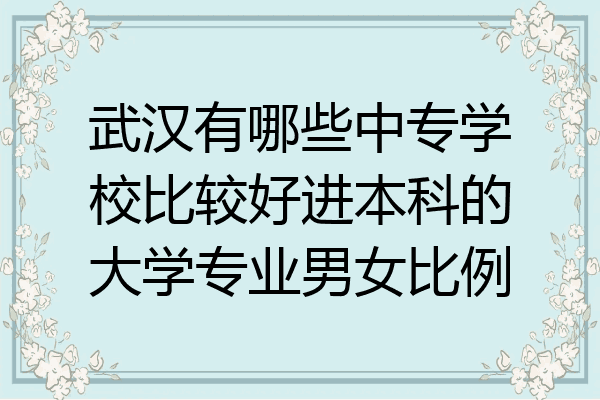 武汉有哪些中专学校比较好进本科的大学专业男女比例