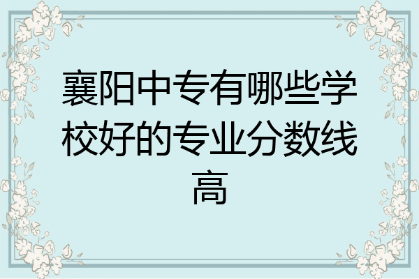 襄阳中专有哪些学校好的专业分数线高