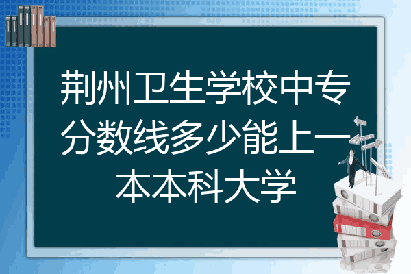 荆州卫生学校中专分数线多少能上一本本科大学