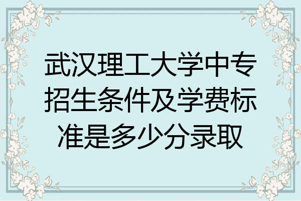 武汉理工大学中专招生条件及学费标准是多少分录取