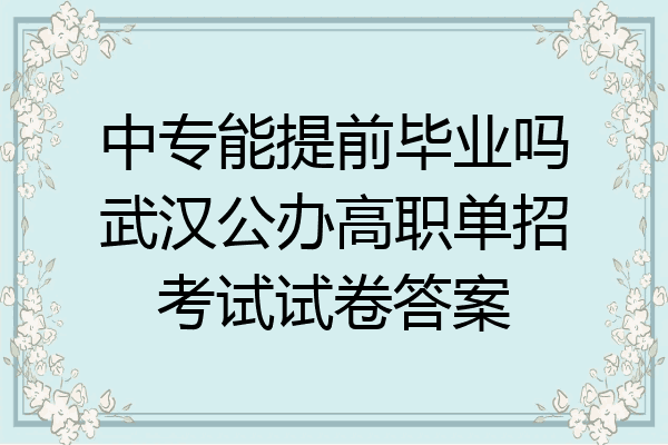 中专能提前毕业吗武汉公办高职单招考试试卷答案