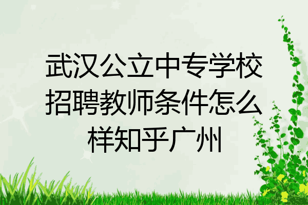 武汉公立中专学校招聘教师条件怎么样知乎广州