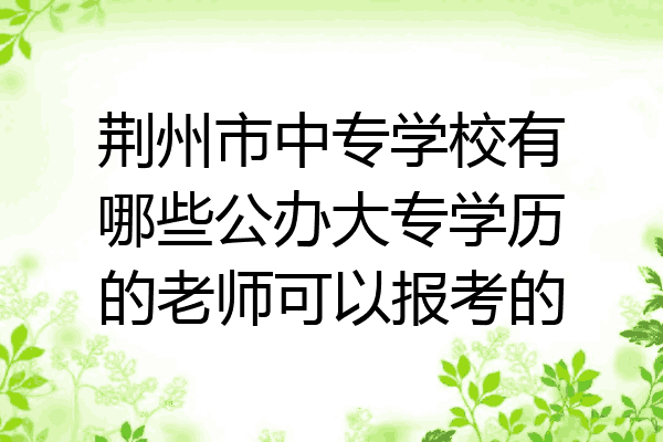 荆州市中专学校有哪些公办大专学历的老师可以报考的