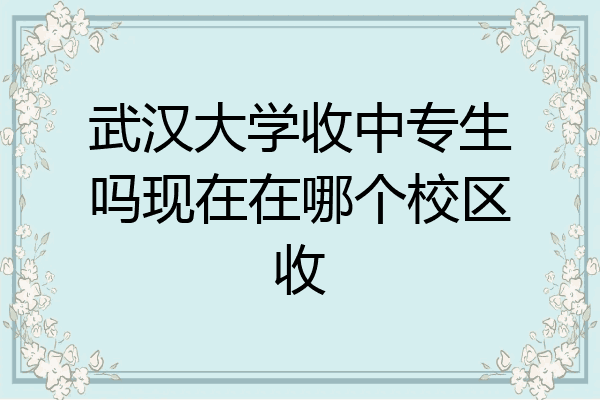 武汉大学收中专生吗现在在哪个校区收