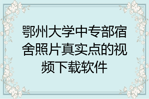 鄂州大学中专部宿舍照片真实点的视频下载软件