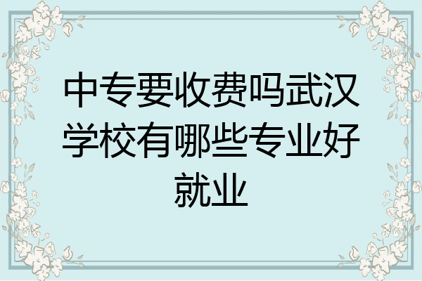 中专要收费吗武汉学校有哪些专业好就业